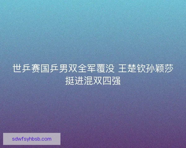 世乒赛国乒男双全军覆没 王楚钦孙颖莎挺进混双四强