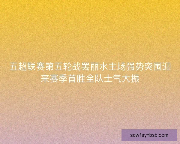 五超联赛第五轮战罢丽水主场强势突围迎来赛季首胜全队士气大振