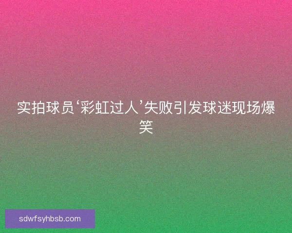 实拍球员‘彩虹过人’失败引发球迷现场爆笑