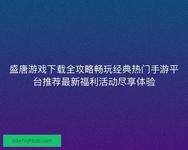 盛唐游戏下载全攻略畅玩经典热门手游平台推荐最新福利活动尽享体验
