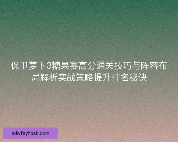保卫萝卜3糖果赛高分通关技巧与阵容布局解析实战策略提升排名秘诀